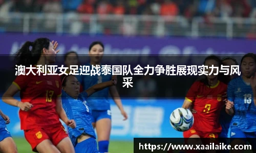 澳大利亚女足迎战泰国队全力争胜展现实力与风采