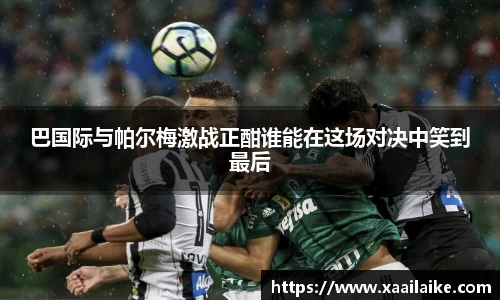 巴国际与帕尔梅激战正酣谁能在这场对决中笑到最后