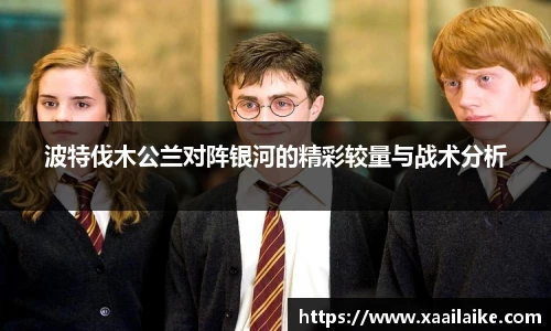波特伐木公兰对阵银河的精彩较量与战术分析
