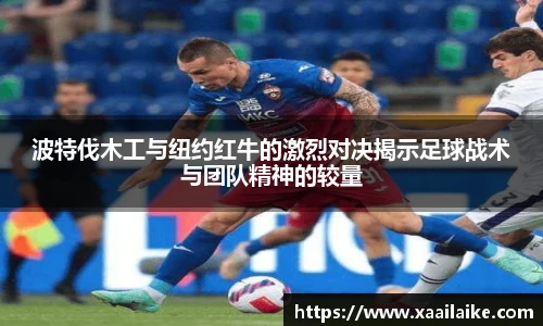 波特伐木工与纽约红牛的激烈对决揭示足球战术与团队精神的较量